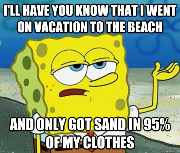 I'll have you know that i went on vacation to the beach and only got sand in 95% of my clothes  Tough Spongebob