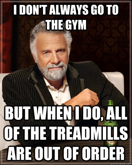 I don't always go to the gym but when I do, all of the treadmills are out of order  The Most Interesting Man In The World