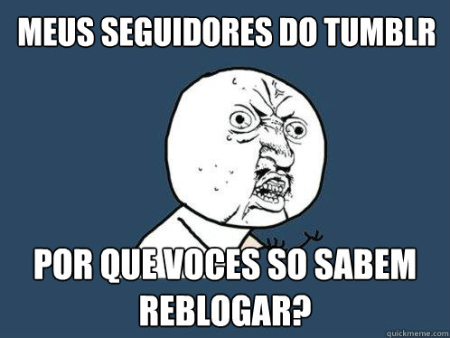 Meus seguidores do Tumblr por que voces so sabem reblogar?  Y U No