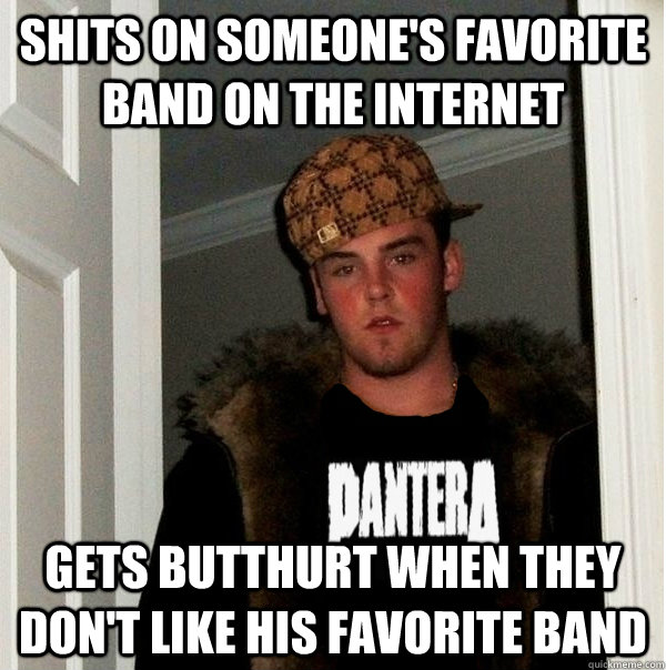 Shits on someone's favorite band on the internet Gets butthurt when they don't like his favorite band - Shits on someone's favorite band on the internet Gets butthurt when they don't like his favorite band  Scumbag Metalhead