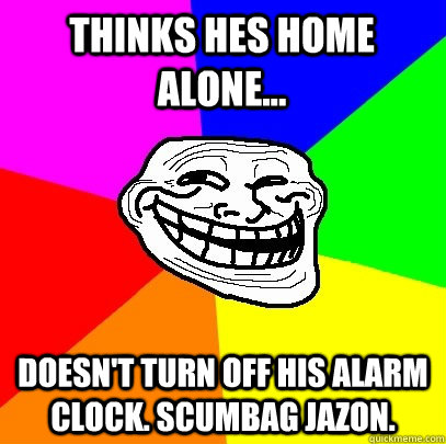 Thinks hes home alone... Doesn't turn off his alarm clock. Scumbag Jazon.  Troll Face