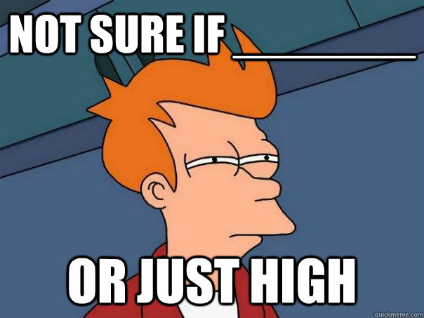 not sure if _______ Or just high - not sure if _______ Or just high  Futurama Fry