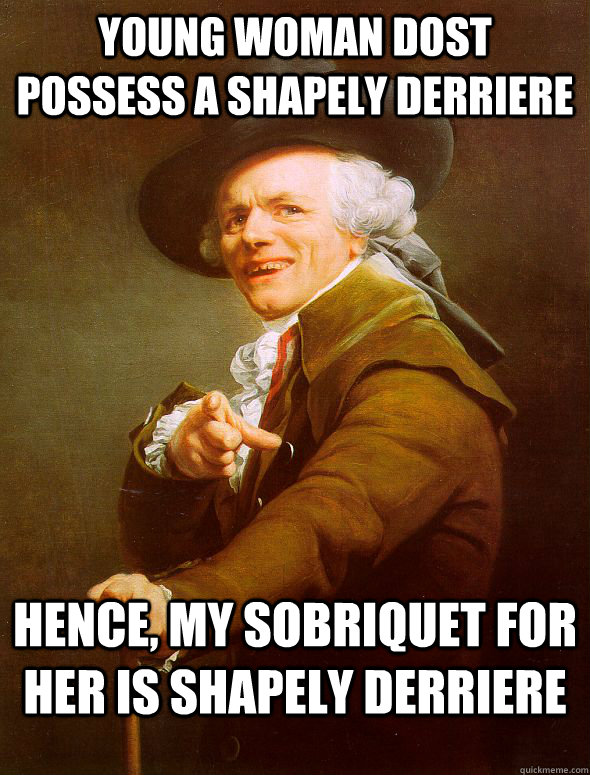 Young woman dost possess a shapely derriere  Hence, my sobriquet for her is shapely derriere   Joseph Ducreux