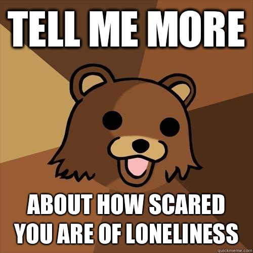 Tell me more About how scared you are of loneliness - Tell me more About how scared you are of loneliness  Pedobear