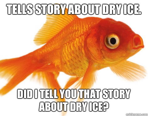 Tells story about dry ice. Did I tell you that story about dry ice?  Forgetful Fish