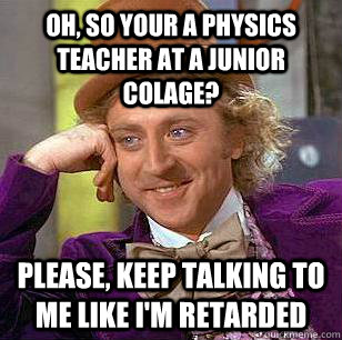 oh, so your a physics teacher at a junior colage? please, keep talking to me like i'm retarded - oh, so your a physics teacher at a junior colage? please, keep talking to me like i'm retarded  Condescending Wonka