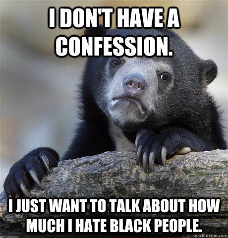 I don't have a confession. I Just Want to talk about how much i hate black people.  Confession Bear