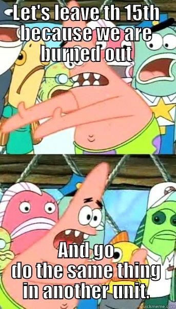 LET'S LEAVE TH 15TH BECAUSE WE ARE BURNED OUT AND GO DO THE SAME THING IN ANOTHER UNIT. Push it somewhere else Patrick