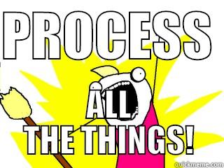 PROCESS  ALL THE THINGS! All The Things