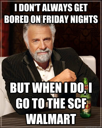 I don't always get bored on friday nights but when I do, i go to the SCF walmart   The Most Interesting Man In The World