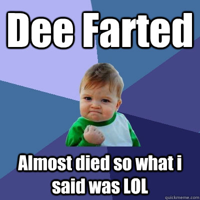 Dee Farted Almost died so what i said was LOL - Dee Farted Almost died so what i said was LOL  Success Kid