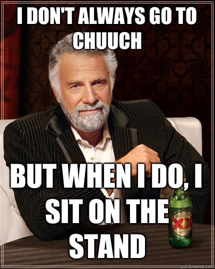 I don't always go to chuuch but when I do, I sit on the stand  The Most Interesting Man In The World