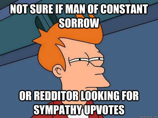 NOT SURE IF MAN OF CONSTANT SORROW OR REDDITOR LOOKING FOR SYMPATHY UPVOTES - NOT SURE IF MAN OF CONSTANT SORROW OR REDDITOR LOOKING FOR SYMPATHY UPVOTES  Misc