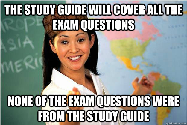 the study guide will cover all the exam questions none of the exam questions were from the study guide  Scumbag Teacher