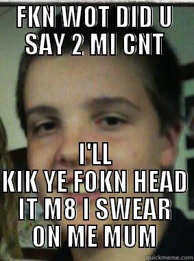 FKN WOT DID U SAY 2 MI CNT I'LL KIK YE FOKN HEAD IT M8 I SWEAR ON ME MUM Misc