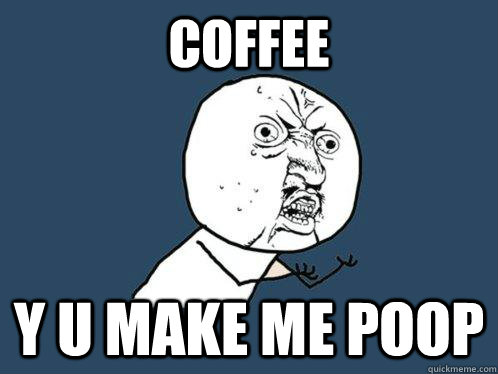 Coffee y u make me poop  Y U No