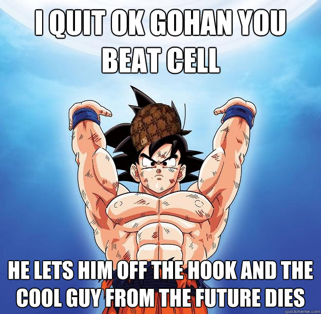 I quit ok gohan you beat cell he lets him off the hook and the cool guy from the future dies  Scumbag Goku