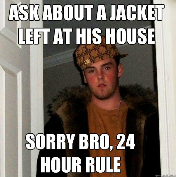 ask about a jacket left at his house sorry bro, 24 hour rule - ask about a jacket left at his house sorry bro, 24 hour rule  Scumbag Steve