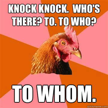 Knock knock.  who's there? to. to who? to whom.  Anti-Joke Chicken