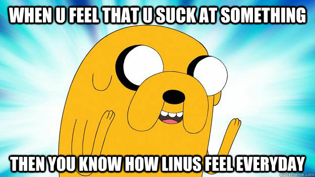 When u feel that u suck at something Then you know how linus feel everyday  Jake The Dog