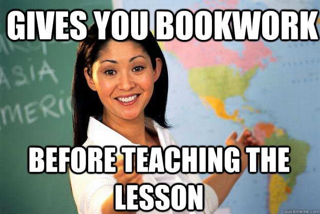 Gives you bookwork before teaching the lesson  Unhelpful High School Teacher