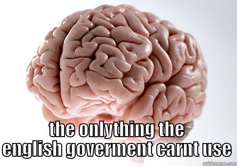  THE ONLYTHING THE ENGLISH GOVERMENT CARNT USE Scumbag Brain