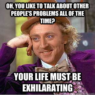 Oh, you like to talk about other people's problems all of the time? Your life must be exhilarating  - Oh, you like to talk about other people's problems all of the time? Your life must be exhilarating   Condescending Wonka