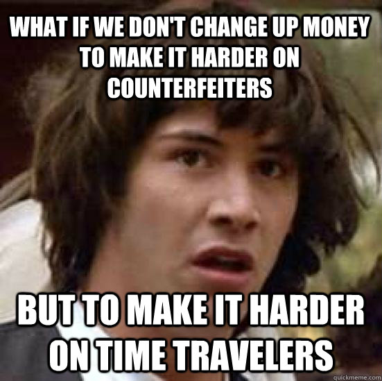 What if we don't change up money to make it harder on counterfeiters  But to make it harder on time travelers  - What if we don't change up money to make it harder on counterfeiters  But to make it harder on time travelers   conspiracy keanu