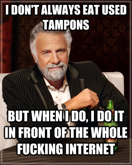 I don't always eat used tampons but when I do, i do it in front of the whole fucking internet   The Most Interesting Man In The World