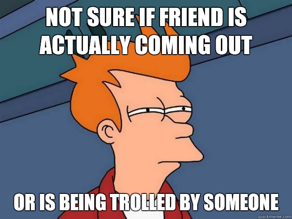 Not sure if friend is actually coming out Or is being trolled by someone  Futurama Fry