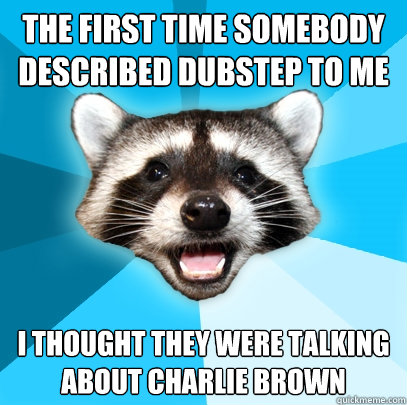 the first time somebody described dubstep to me  i thought they were talking about charlie brown  - the first time somebody described dubstep to me  i thought they were talking about charlie brown   Lame Pun Coon