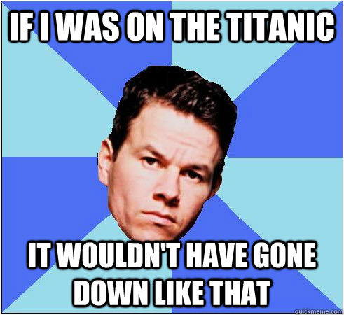 if i was on the titanic it wouldn't have gone down like that  Mark Wahlberg