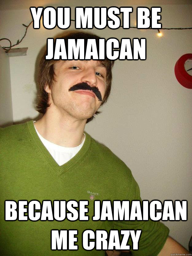 you must be jamaican because jamaican me crazy  