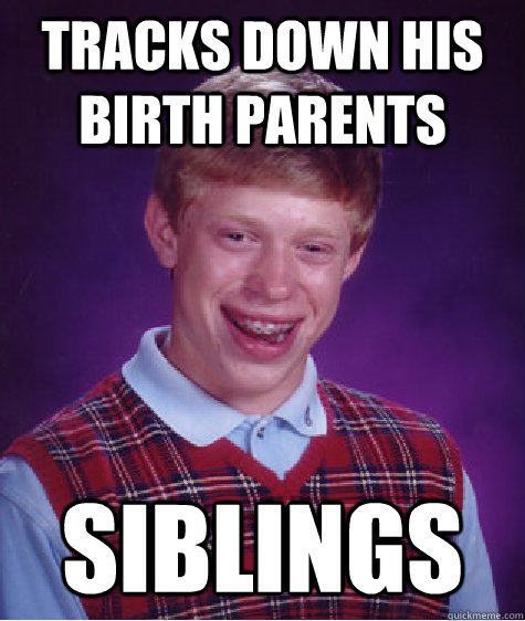 Tracks down his birth parents Siblings  Bad Luck Brian