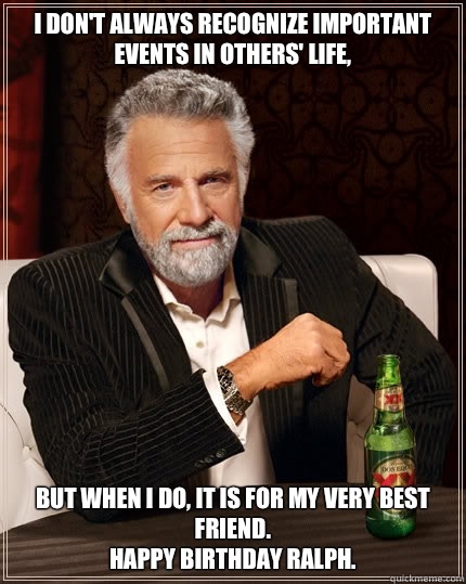 I don't always recognize important events in others' life,  but when I do, it is for my very best friend.
Happy Birthday Ralph. - I don't always recognize important events in others' life,  but when I do, it is for my very best friend.
Happy Birthday Ralph.  The Most Interesting Man In The World