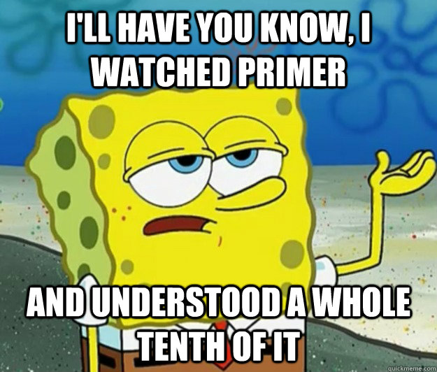 I'll have you know, I watched primer and understood a whole tenth of it - I'll have you know, I watched primer and understood a whole tenth of it  Tough Spongebob