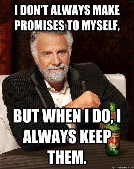 I don't always make promises to myself, but when I do, I always keep them.  The Most Interesting Man In The World
