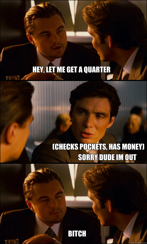 Hey, Let me get a quarter (checks pockets, has money) Sorry dude im out Bitch - Hey, Let me get a quarter (checks pockets, has money) Sorry dude im out Bitch  Inception