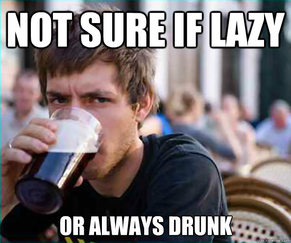 Not sure if lazy or always drunk  Lazy College Senior