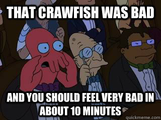 That crawfish was bad and you should feel very bad in about 10 minutes  Bad Zoidberg