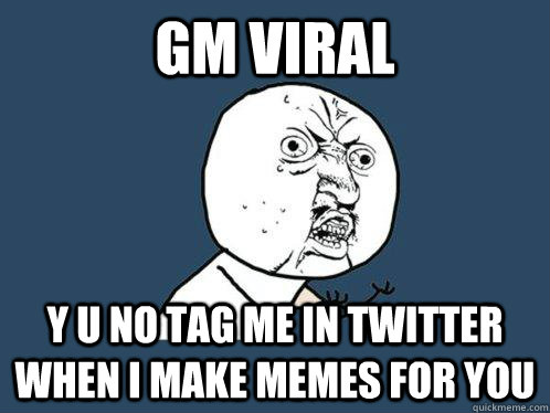 GM VIRAL Y U NO TAG ME IN TWITTER WHEN I MAKE MEMES FOR YOU   Y U No