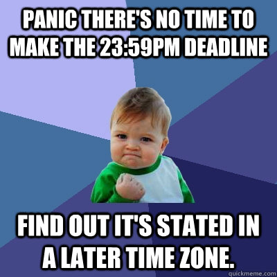 Panic there's no time to make the 23:59PM deadline Find out it's stated in a later time zone.  Success Kid