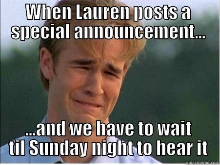 WHEN LAUREN POSTS A SPECIAL ANNOUNCEMENT... ...AND WE HAVE TO WAIT TIL SUNDAY NIGHT TO HEAR IT 1990s Problems