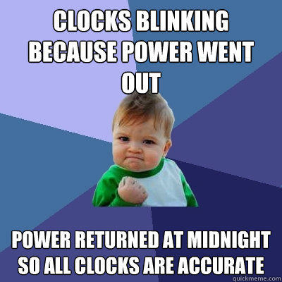 Clocks blinking because power went out Power returned at midnight so all clocks are accurate  Success Kid