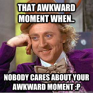 That awkward moment when.. nobody cares about your awkward moment :P  Condescending Wonka