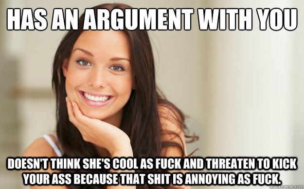 Has an argument with you Doesn't think she's cool as fuck and threaten to kick your ass because that shit is annoying as fuck.  Good Girl Gina