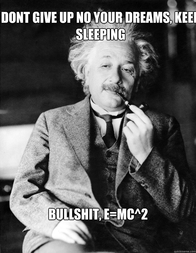 Dont give up no your dreams, keep sleeping BUllshit, e=mc^2  Einstein