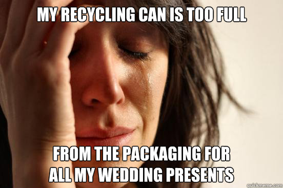 My recycling can is too full from the packaging for
all my wedding presents  First World Problems