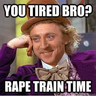 you tired Bro? rape train time  Condescending Wonka