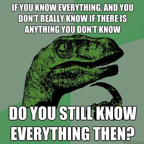 If you know everything, and you don't really know if there is anything you don't know Do you still know everything then?  Philosoraptor